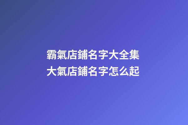 霸氣店鋪名字大全集 大氣店鋪名字怎么起-第1張-店鋪起名-玄機派